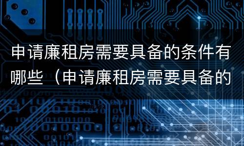 申请廉租房需要具备的条件有哪些（申请廉租房需要具备的条件有哪些内容）