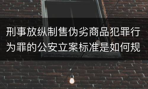 刑事放纵制售伪劣商品犯罪行为罪的公安立案标准是如何规定