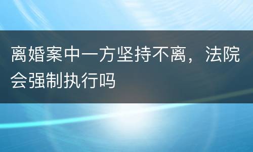离婚案中一方坚持不离，法院会强制执行吗