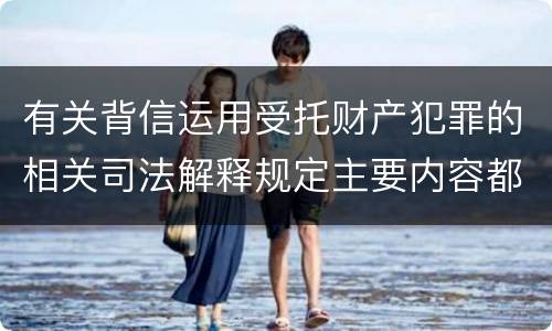 有关背信运用受托财产犯罪的相关司法解释规定主要内容都有哪些