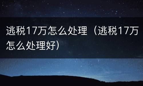 逃税17万怎么处理（逃税17万怎么处理好）