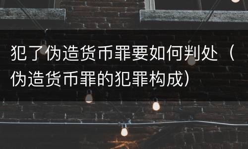 犯了伪造货币罪要如何判处（伪造货币罪的犯罪构成）