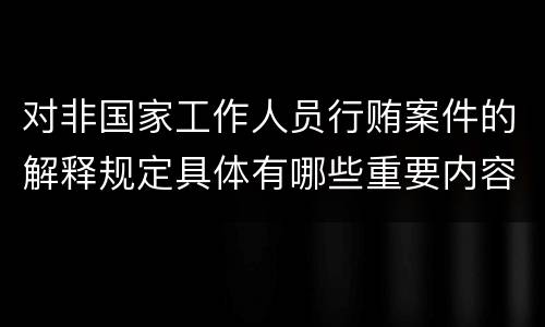 对非国家工作人员行贿案件的解释规定具体有哪些重要内容