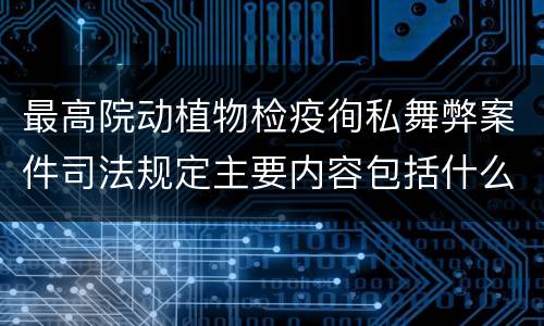 最高院动植物检疫徇私舞弊案件司法规定主要内容包括什么