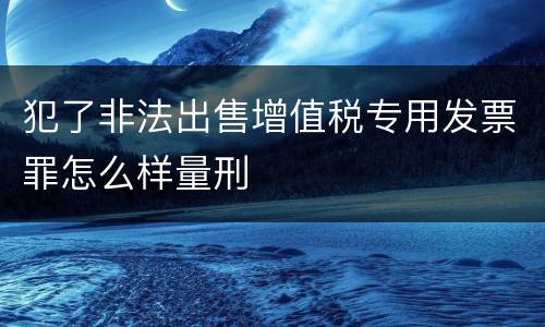 犯了非法出售增值税专用发票罪怎么样量刑