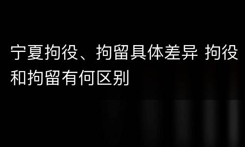 宁夏拘役、拘留具体差异 拘役和拘留有何区别