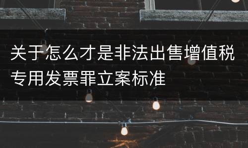 关于怎么才是非法出售增值税专用发票罪立案标准