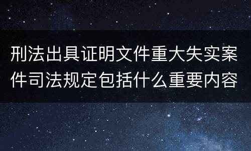 刑法出具证明文件重大失实案件司法规定包括什么重要内容
