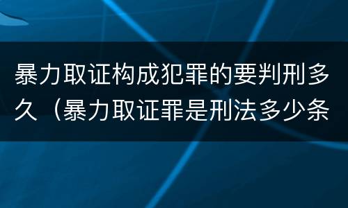 暴力取证构成犯罪的要判刑多久（暴力取证罪是刑法多少条）