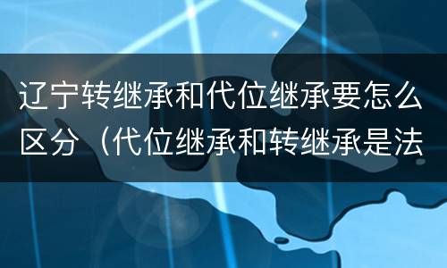 辽宁转继承和代位继承要怎么区分（代位继承和转继承是法定继承吗）