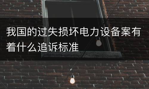 我国的过失损坏电力设备案有着什么追诉标准