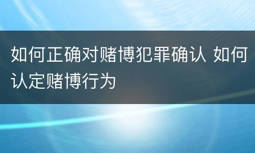 如何正确对赌博犯罪确认 如何认定赌博行为
