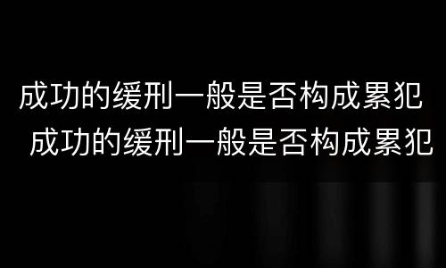 成功的缓刑一般是否构成累犯 成功的缓刑一般是否构成累犯犯罪