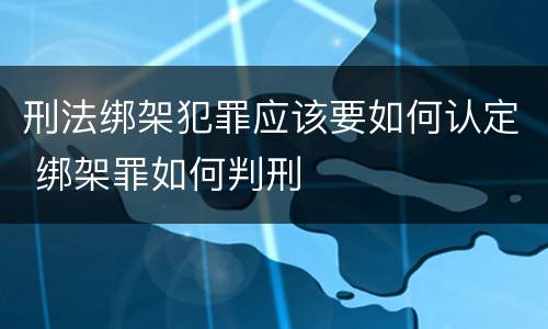 刑法绑架犯罪应该要如何认定 绑架罪如何判刑