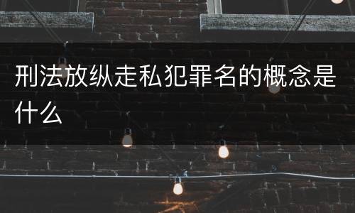 刑法放纵走私犯罪名的概念是什么