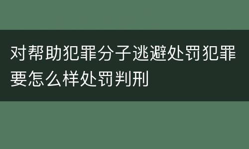 对帮助犯罪分子逃避处罚犯罪要怎么样处罚判刑