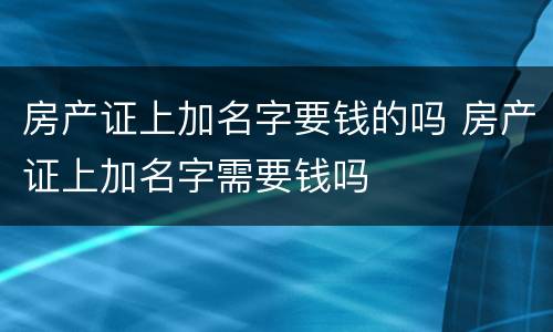 房产证上加名字要钱的吗 房产证上加名字需要钱吗