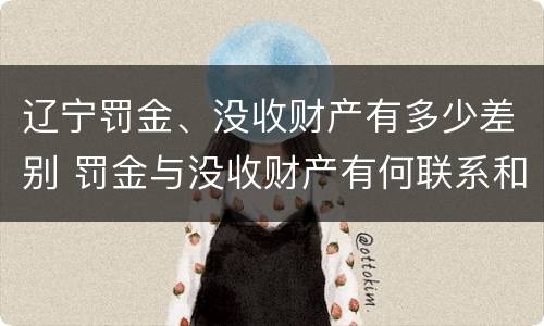辽宁罚金、没收财产有多少差别 罚金与没收财产有何联系和区别?