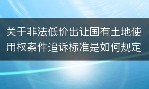 关于非法低价出让国有土地使用权案件追诉标准是如何规定
