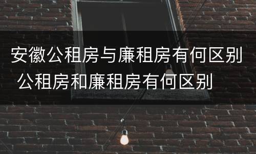 安徽公租房与廉租房有何区别 公租房和廉租房有何区别