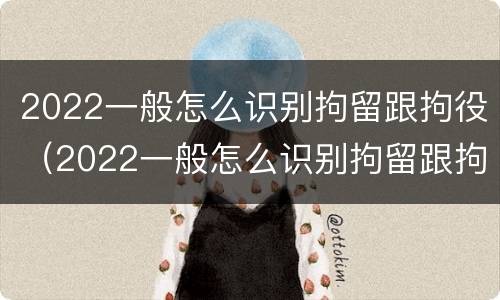 2022一般怎么识别拘留跟拘役（2022一般怎么识别拘留跟拘役呢）