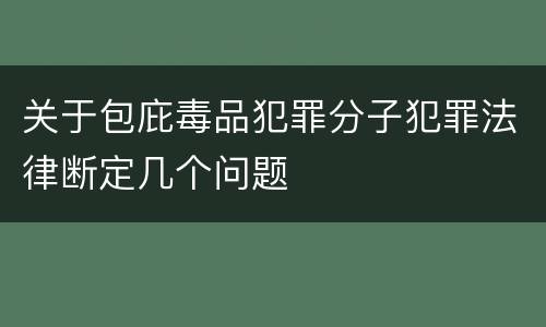 关于包庇毒品犯罪分子犯罪法律断定几个问题