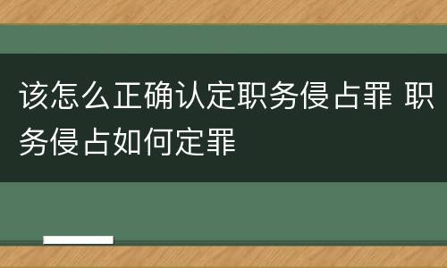 该怎么正确认定职务侵占罪 职务侵占如何定罪