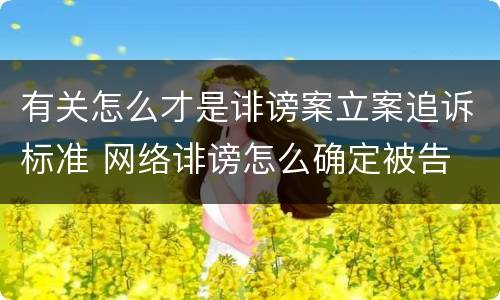 有关怎么才是诽谤案立案追诉标准 网络诽谤怎么确定被告