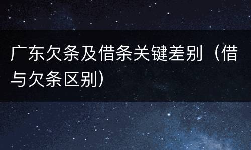 广东欠条及借条关键差别（借与欠条区别）