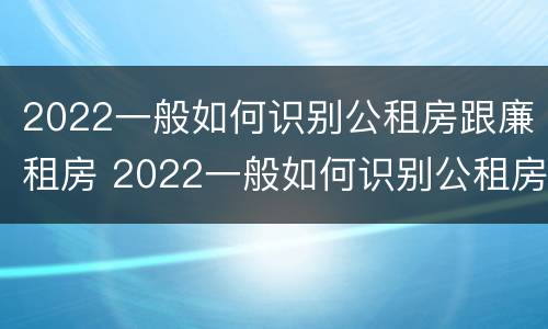 2022一般如何识别公租房跟廉租房 2022一般如何识别公租房跟廉租房的区别