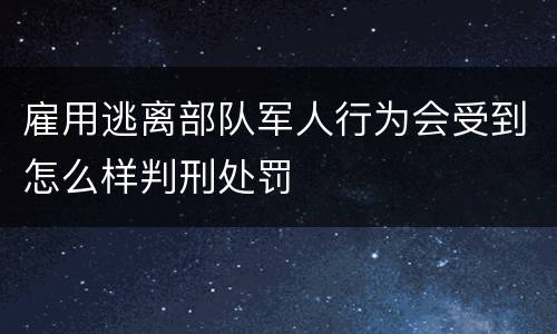 雇用逃离部队军人行为会受到怎么样判刑处罚