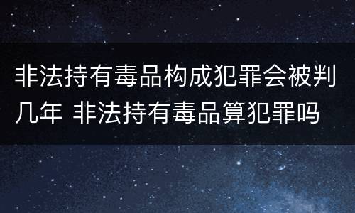 非法持有毒品构成犯罪会被判几年 非法持有毒品算犯罪吗