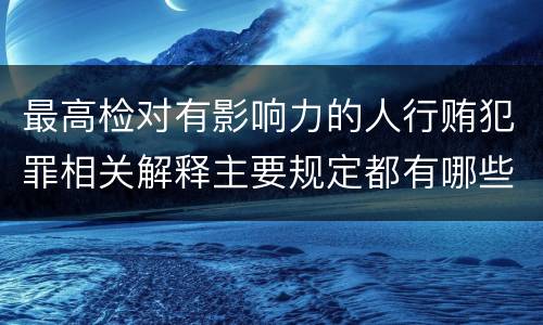 最高检对有影响力的人行贿犯罪相关解释主要规定都有哪些