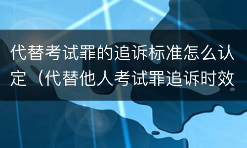代替考试罪的追诉标准怎么认定（代替他人考试罪追诉时效）