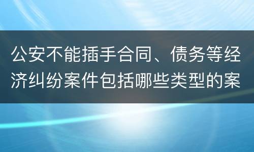 公安不能插手合同、债务等经济纠纷案件包括哪些类型的案件