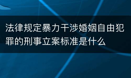 法律规定暴力干涉婚姻自由犯罪的刑事立案标准是什么