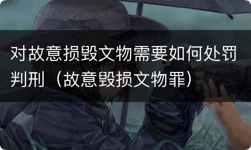 对故意损毁文物需要如何处罚判刑（故意毁损文物罪）