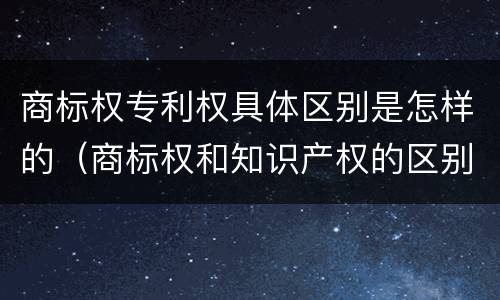 商标权专利权具体区别是怎样的（商标权和知识产权的区别）