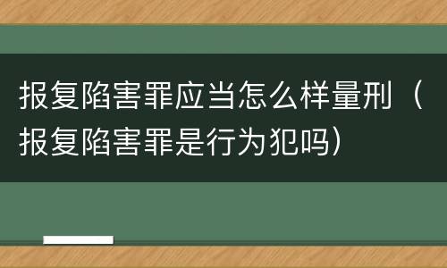 报复陷害罪应当怎么样量刑（报复陷害罪是行为犯吗）