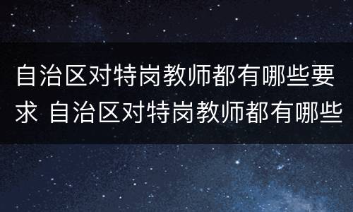 自治区对特岗教师都有哪些要求 自治区对特岗教师都有哪些要求呢