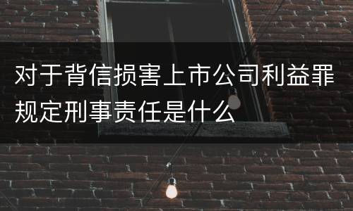 对于背信损害上市公司利益罪规定刑事责任是什么