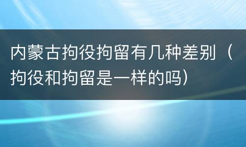 内蒙古拘役拘留有几种差别（拘役和拘留是一样的吗）