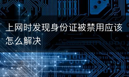 上网时发现身份证被禁用应该怎么解决