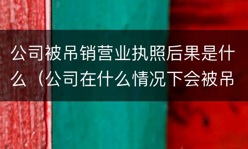 公司被吊销营业执照后果是什么（公司在什么情况下会被吊销营业执照）
