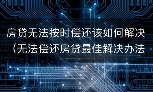 房贷无法按时偿还该如何解决（无法偿还房贷最佳解决办法）