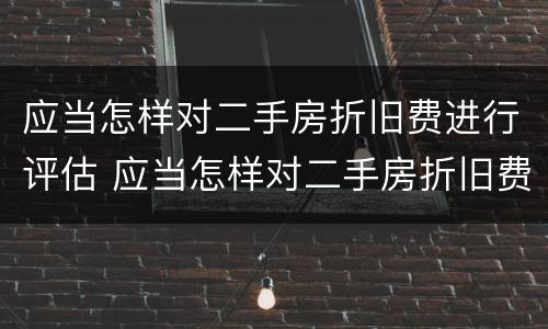应当怎样对二手房折旧费进行评估 应当怎样对二手房折旧费进行评估和评估