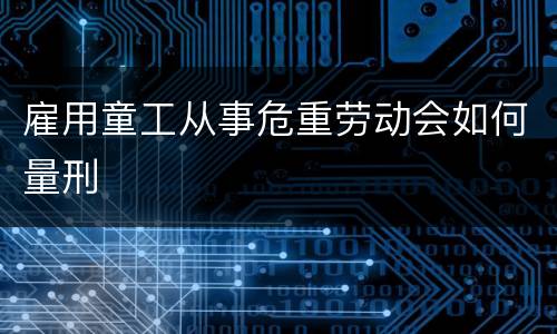 雇用童工从事危重劳动会如何量刑