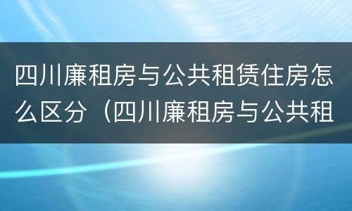 四川廉租房与公共租赁住房怎么区分（四川廉租房与公共租赁住房怎么区分的）