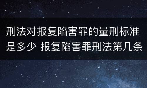 刑法对报复陷害罪的量刑标准是多少 报复陷害罪刑法第几条