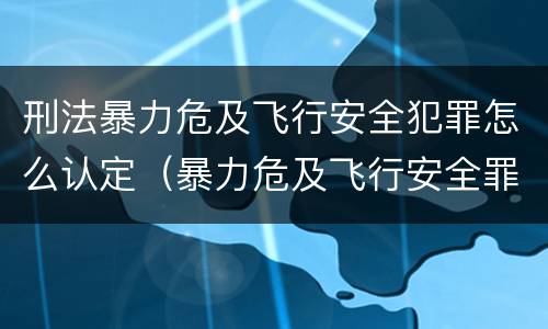 刑法暴力危及飞行安全犯罪怎么认定（暴力危及飞行安全罪司法解释）
